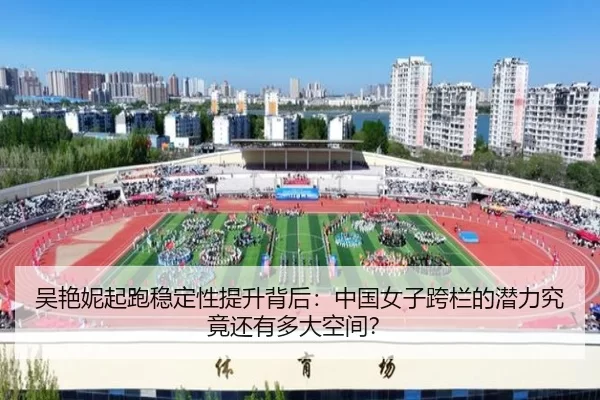 吴艳妮起跑稳定性提升背后：中国女子跨栏的潜力究竟还有多大空间？